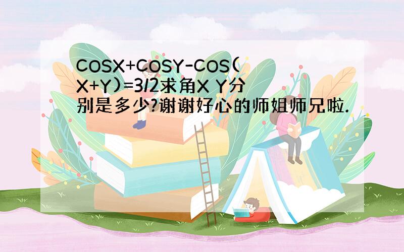 COSX+COSY-COS(X+Y)=3/2求角X Y分别是多少?谢谢好心的师姐师兄啦.