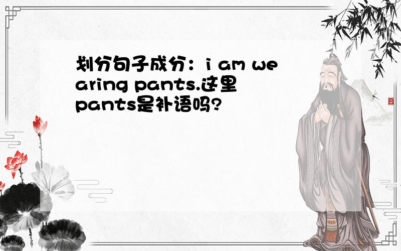 划分句子成分：i am wearing pants.这里pants是补语吗?