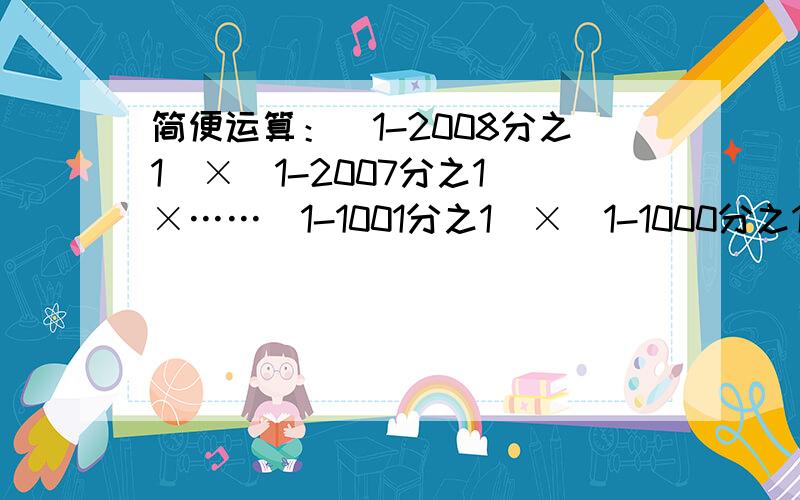 简便运算：（1-2008分之1）×（1-2007分之1）×……（1-1001分之1）×（1-1000分之1）