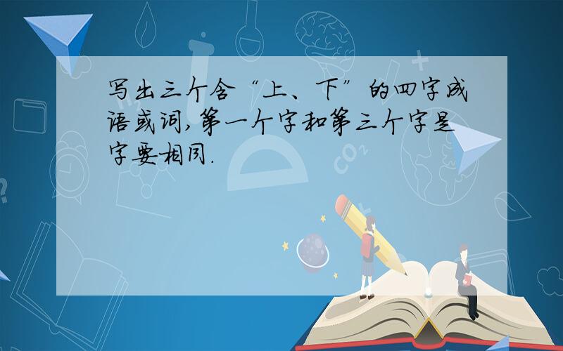 写出三个含“上、下”的四字成语或词,第一个字和第三个字是字要相同.