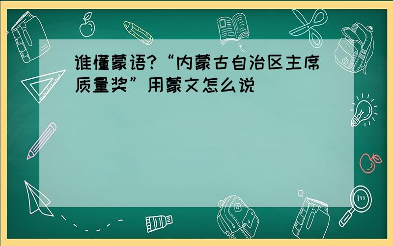 谁懂蒙语?“内蒙古自治区主席质量奖”用蒙文怎么说