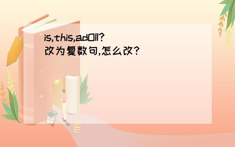 is,this,adOII?改为复数句,怎么改?