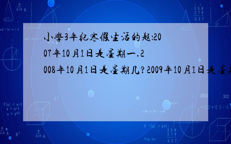 小学3年纪寒假生活的题：2007年10月1日是星期一,2008年10月1日是星期几?2009年10月1日是星期几?