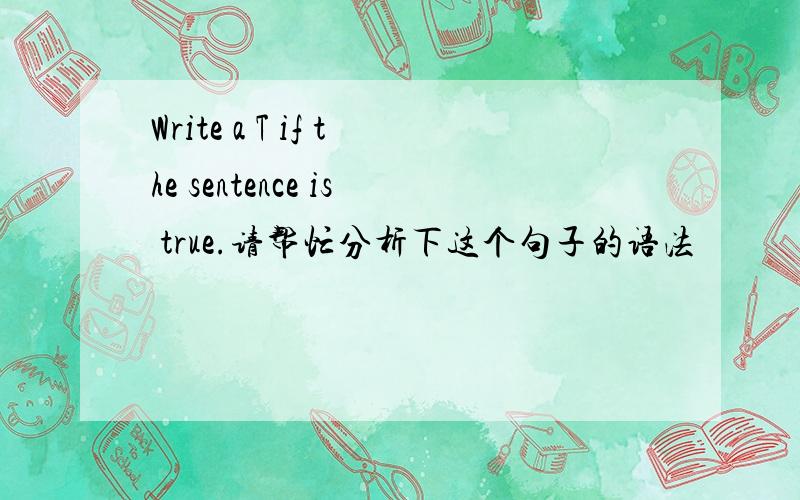 Write a T if the sentence is true.请帮忙分析下这个句子的语法