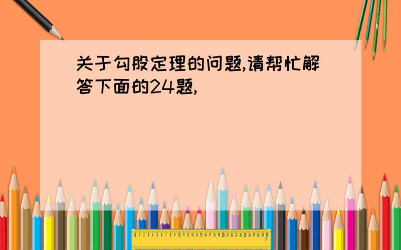 关于勾股定理的问题,请帮忙解答下面的24题,