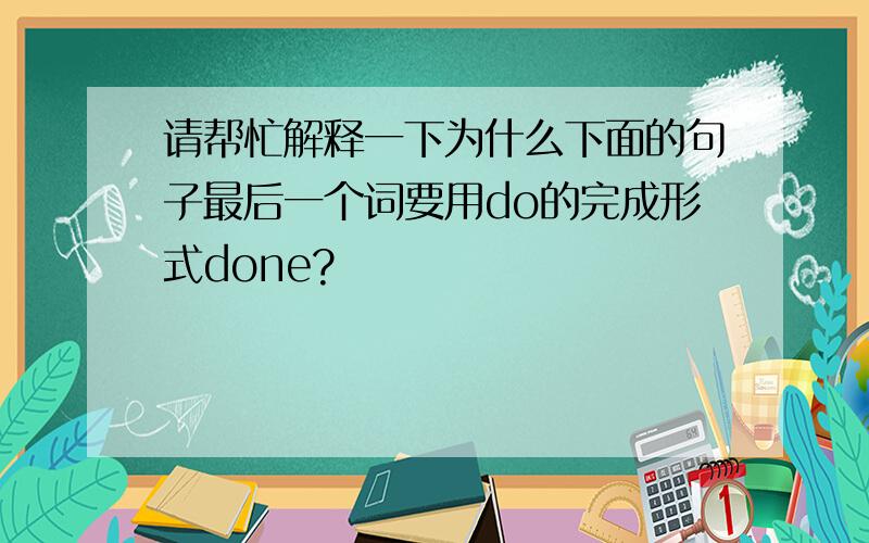 请帮忙解释一下为什么下面的句子最后一个词要用do的完成形式done?