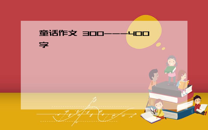 童话作文 300---400字