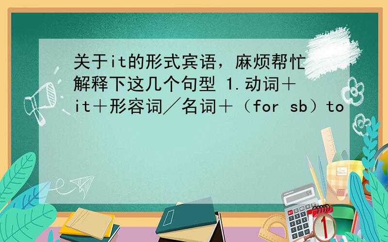 关于it的形式宾语，麻烦帮忙解释下这几个句型 1.动词＋it＋形容词╱名词＋（for sb）to