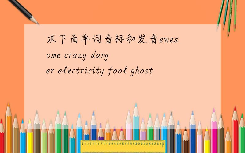 求下面单词音标和发音ewesome crazy danger electricity fool ghost