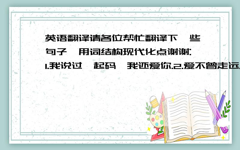 英语翻译请各位帮忙翻译下一些句子,用词结构现代化点谢谢:1.我说过,起码,我还爱你.2.爱不曾走远.3.我一直在等那一天