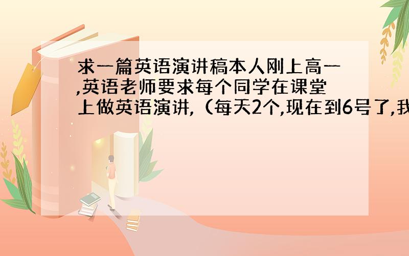 求一篇英语演讲稿本人刚上高一,英语老师要求每个同学在课堂上做英语演讲,（每天2个,现在到6号了,我18号）.求一篇演讲稿