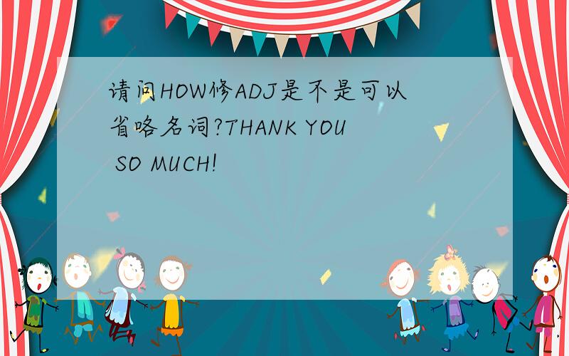 请问HOW修ADJ是不是可以省咯名词?THANK YOU SO MUCH!