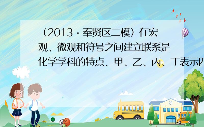 （2013•奉贤区二模）在宏观、微观和符号之间建立联系是化学学科的特点．甲、乙、丙、丁表示四种物质，它们的部分化学式和微