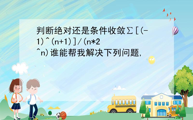 判断绝对还是条件收敛∑[(-1)^(n+1)]/(n*2^n)谁能帮我解决下列问题,