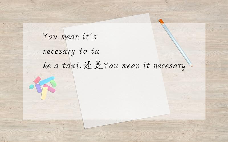 You mean it's necesary to take a taxi.还是You mean it necesary