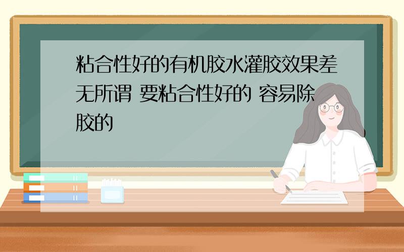 粘合性好的有机胶水灌胶效果差无所谓 要粘合性好的 容易除胶的