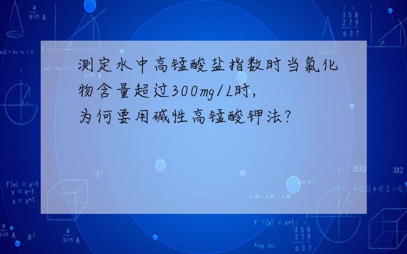 测定水中高锰酸盐指数时当氯化物含量超过300mg/L时,为何要用碱性高锰酸钾法?