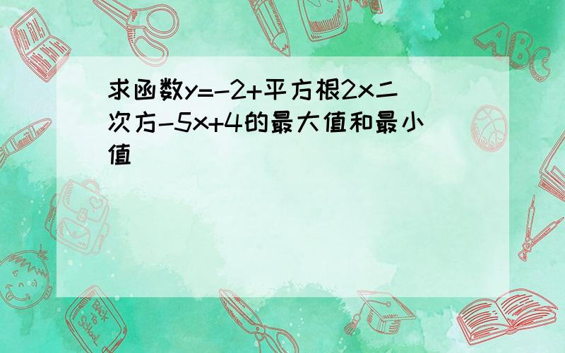 求函数y=-2+平方根2x二次方-5x+4的最大值和最小值