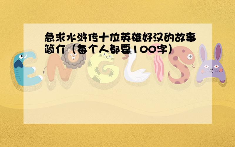 急求水浒传十位英雄好汉的故事简介（每个人都要100字）