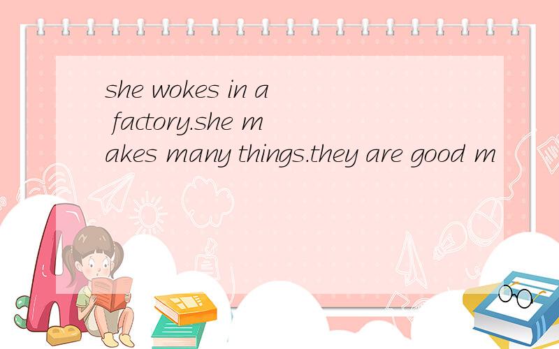 she wokes in a factory.she makes many things.they are good m