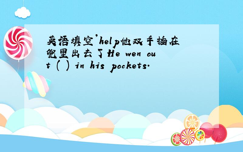 英语填空'help他双手插在兜里出去了He wen out ( ) in his pockets.