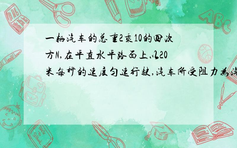 一辆汽车的总重2乘10的四次方N,在平直水平路面上以20米每秒的速度匀速行驶,汽车所受阻力为汽车总重3%.试求,在10秒