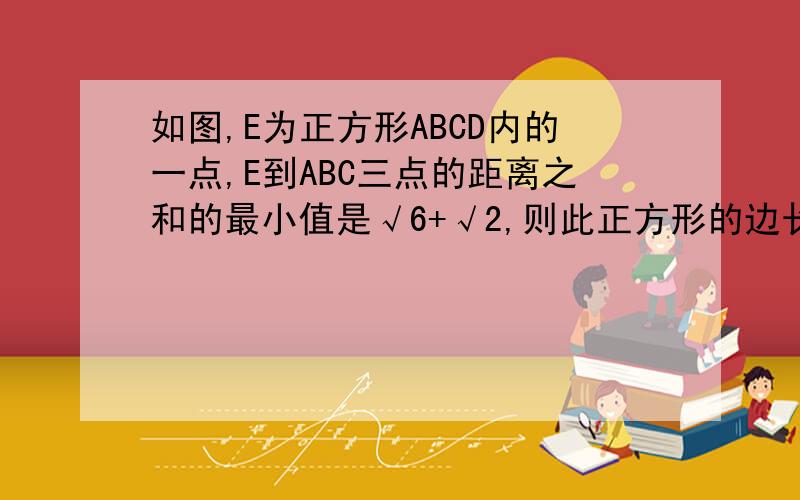 如图,E为正方形ABCD内的一点,E到ABC三点的距离之和的最小值是√6+√2,则此正方形的边长为______