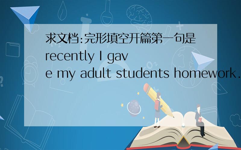 求文档:完形填空开篇第一句是recently I gave my adult students homework.It