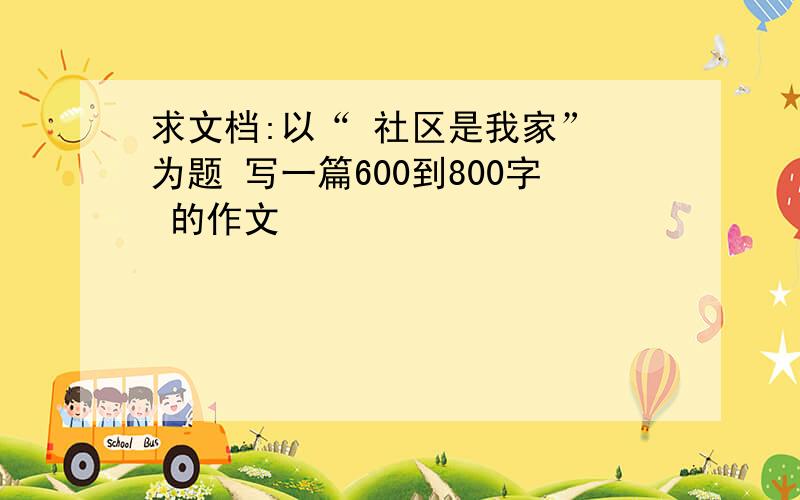 求文档:以“ 社区是我家” 为题 写一篇600到800字 的作文