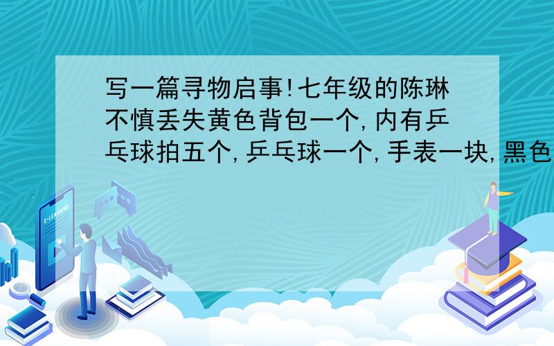 写一篇寻物启事!七年级的陈琳不慎丢失黄色背包一个,内有乒乓球拍五个,乒乓球一个,手表一块,黑色帽子一顶,红色笔记本一个.