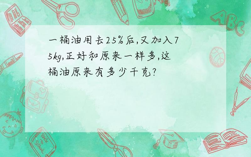 一桶油用去25%后,又加入75kg,正好和原来一样多,这桶油原来有多少千克?