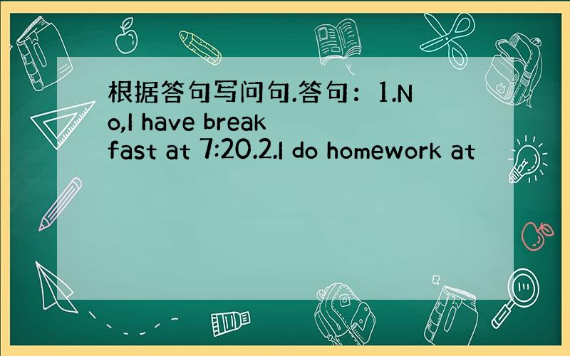 根据答句写问句.答句：1.No,I have breakfast at 7:20.2.I do homework at