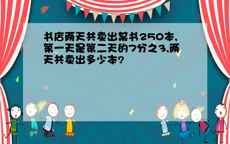 书店两天共卖出某书250本,第一天是第二天的7分之3,两天共卖出多少本?