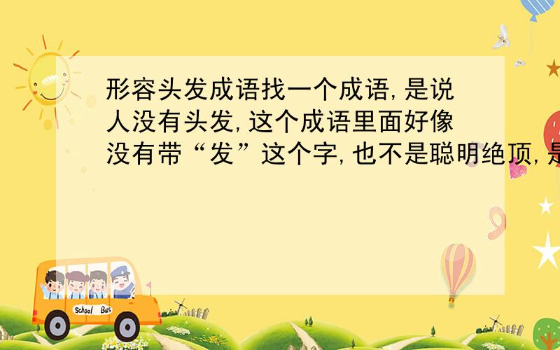 形容头发成语找一个成语,是说人没有头发,这个成语里面好像没有带“发”这个字,也不是聪明绝顶,是一个很少见的成语,想不起来