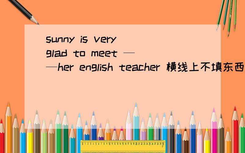 sunny is very glad to meet ——her english teacher 横线上不填东西,为什么