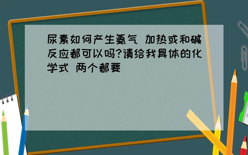 尿素如何产生氨气 加热或和碱反应都可以吗?请给我具体的化学式 两个都要