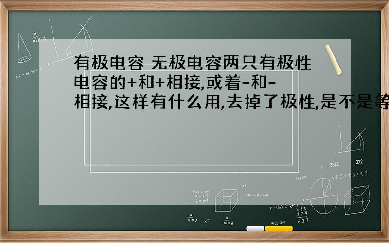 有极电容 无极电容两只有极性电容的+和+相接,或着-和-相接,这样有什么用,去掉了极性,是不是等于一个无极电容啊?