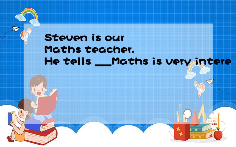 Steven is our Maths teacher.He tells ___Maths is very intere