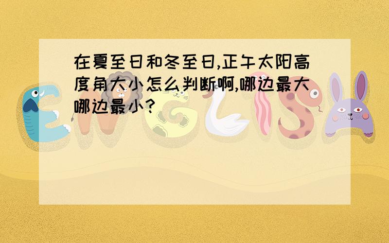 在夏至日和冬至日,正午太阳高度角大小怎么判断啊,哪边最大哪边最小?