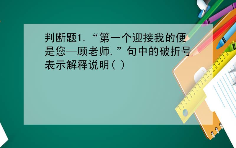 判断题1.“第一个迎接我的便是您—顾老师.”句中的破折号表示解释说明( )