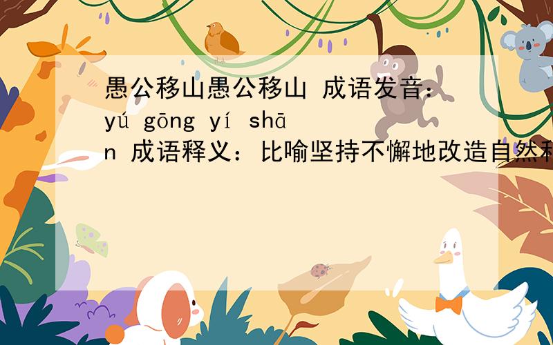 愚公移山愚公移山 成语发音：yú gōng yí shān 成语释义：比喻坚持不懈地改造自然和坚定不移地进行斗争