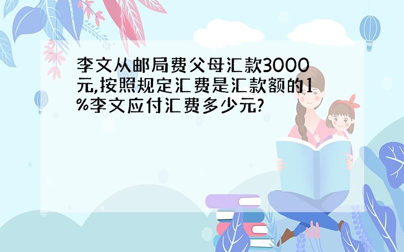 李文从邮局费父母汇款3000元,按照规定汇费是汇款额的1%李文应付汇费多少元?