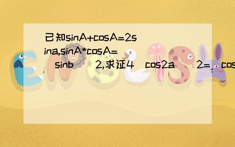 已知sinA+cosA=2sina,sinA*cosA=(sinb)^2,求证4(cos2a)^2=(cos2b)^2