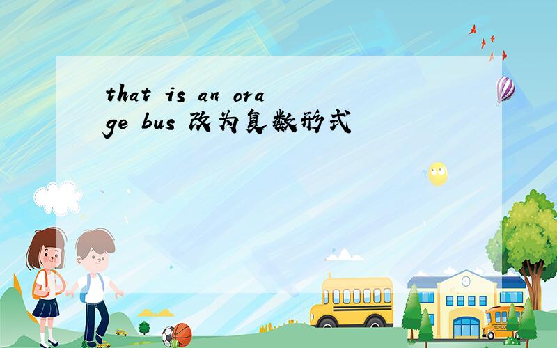 that is an orage bus 改为复数形式