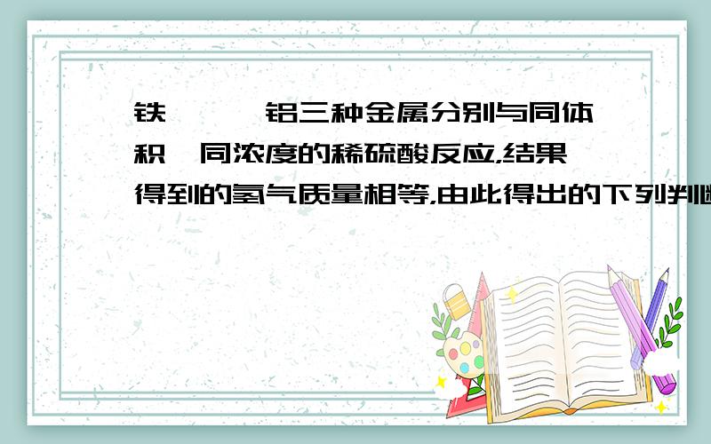 铁、镁、铝三种金属分别与同体积、同浓度的稀硫酸反应，结果得到的氢气质量相等，由此得出的下列判断正确的是（　　）