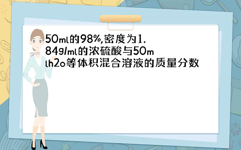 50ml的98%,密度为1.84g/ml的浓硫酸与50mlh2o等体积混合溶液的质量分数