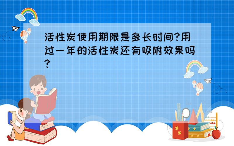 活性炭使用期限是多长时间?用过一年的活性炭还有吸附效果吗?