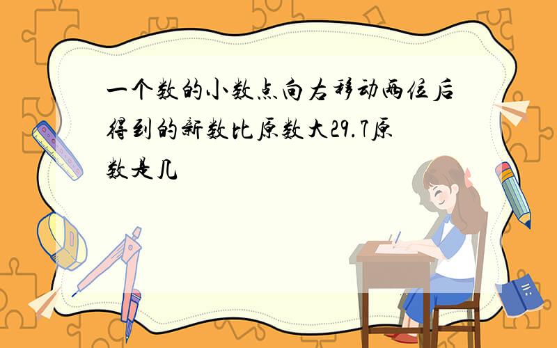 一个数的小数点向右移动两位后得到的新数比原数大29.7原数是几