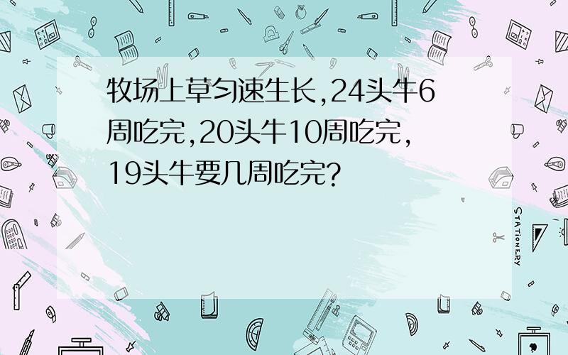 牧场上草匀速生长,24头牛6周吃完,20头牛10周吃完,19头牛要几周吃完?