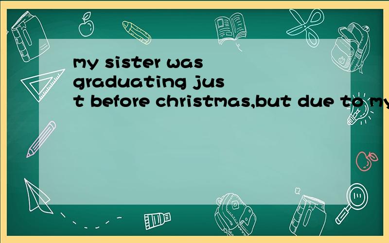 my sister was graduating just before christmas,but due to my